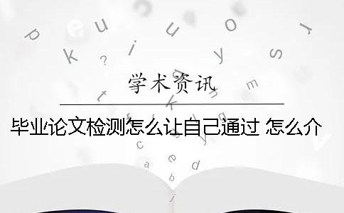 畢業論文檢測怎么讓自己通過 怎么介紹自己的畢業論文