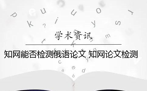 學術能否檢測俄語論文？ 學術論文檢測的結果一般是看哪個復制比？