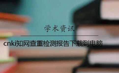 cnki學(xué)術(shù)查重檢測(cè)報(bào)告下載到電腦怎么驗(yàn)證真與假的