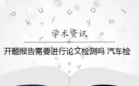 開題報(bào)告需要進(jìn)行論文檢測(cè)嗎？ 汽車檢測(cè)與維修論文開題報(bào)告