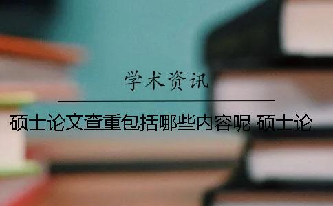 碩士論文查重包括哪些內容呢？ 碩士論文查重包括本科嗎