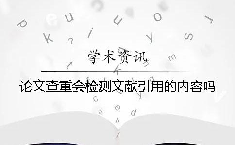 論文查重會(huì)檢測文獻(xiàn)引用的內(nèi)容嗎？