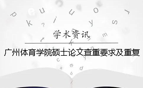 廣州體育學院碩士論文查重要求及重復率 廣州體育學院碩士論文盲審一