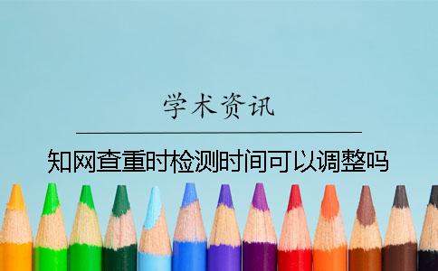 學術查重時檢測時間可以調整嗎