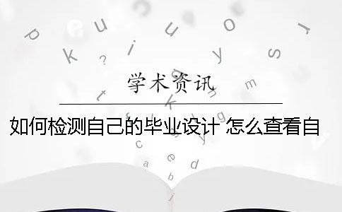 如何檢測自己的畢業(yè)設(shè)計(jì)？ 怎么查看自己的畢業(yè)設(shè)計(jì)