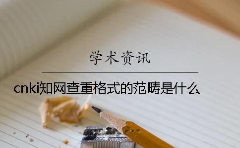 cnki學(xué)術(shù)查重格式的范疇是什么？