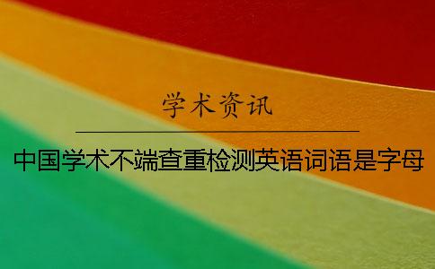 中國(guó)學(xué)術(shù)不端查重檢測(cè)英語(yǔ)詞語(yǔ)是字母