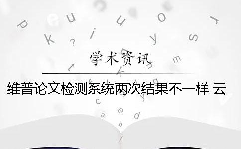 維普論文檢測系統(tǒng)兩次結(jié)果不一樣 云南經(jīng)濟管理學(xué)院維普論文檢測系統(tǒng)