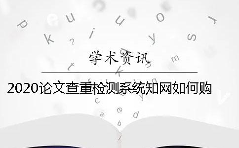 2020論文查重檢測系統(tǒng)學術如何購買 學生學術查重檢測系統(tǒng)