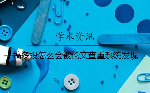一稿多投怎么會被論文查重系統發現？ 論文發表后查重一稿多投
