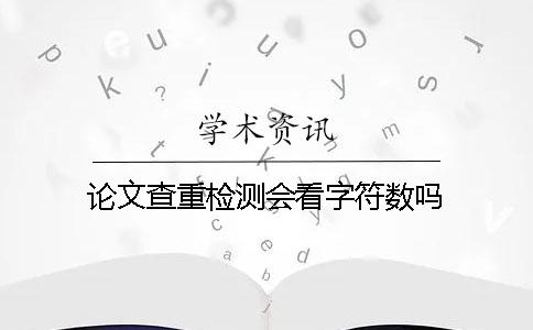 論文查重檢測(cè)會(huì)看字符數(shù)嗎？