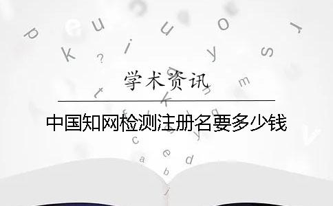 中國學術檢測注冊名要多少錢