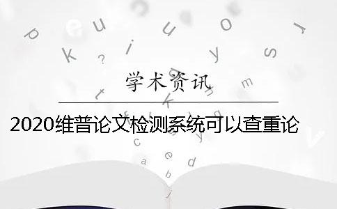 2020維普論文檢測系統(tǒng)可以查重論文嗎？為什么使用維普檢測論文？