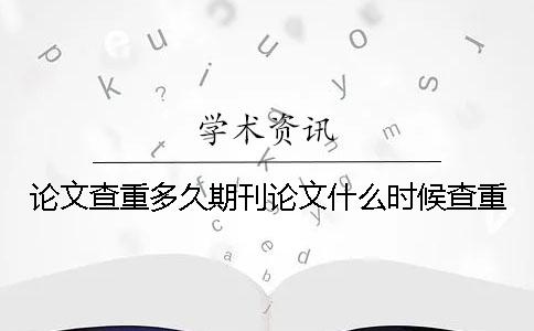 論文查重多久期刊論文什么時候查重