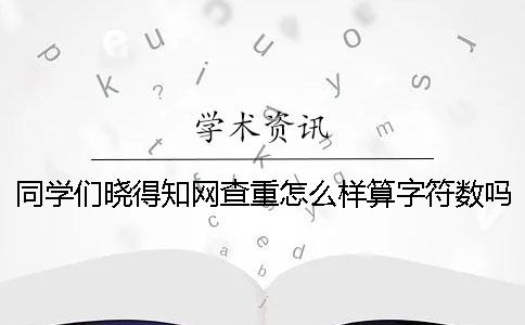 同學(xué)們曉得學(xué)術(shù)查重怎么樣算字符數(shù)嗎？