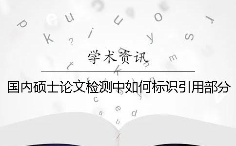 國內碩士論文檢測中如何標識引用部分才能被學術查重系統識別？