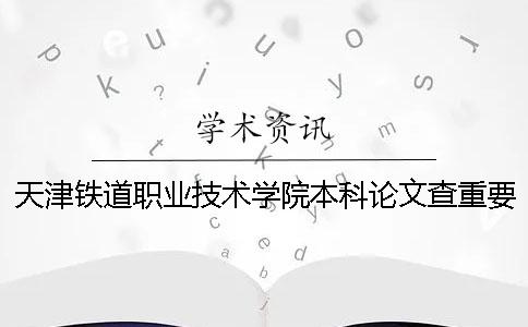 天津鐵道職業(yè)技術(shù)學院本科論文查重要求及重復率 天津鐵道職業(yè)技術(shù)學院可以升本科嗎