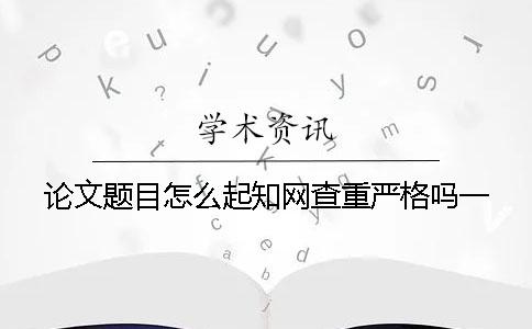 論文題目怎么起？學術查重嚴格嗎？一