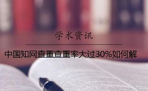 中國學術查重查重率大過30%如何解決？