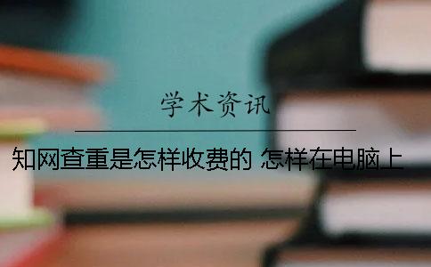 學術查重是怎樣收費的？ 怎樣在電腦上的中國學術上查論文