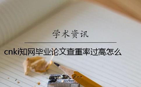 cnki學(xué)術(shù)畢業(yè)論文查重率過高怎么辦？