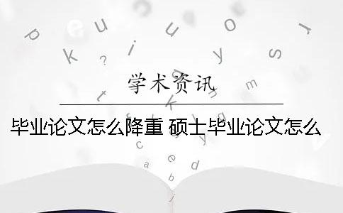 畢業論文怎么降重？ 碩士畢業論文怎么降重