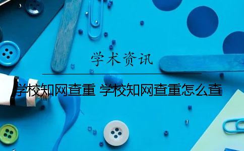 學(xué)校學(xué)術(shù)查重 學(xué)校學(xué)術(shù)查重怎么查