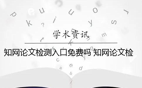 學(xué)術(shù)論文檢測入口免費(fèi)嗎？ 學(xué)術(shù)論文檢測入口在哪