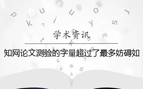 學(xué)術(shù)論文測驗(yàn)的字量超過了最多妨礙如何解決？