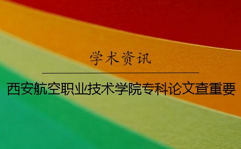 西安航空職業技術學院專科論文查重要求及重復率 西安航空職業技術學院是?？七€是本科