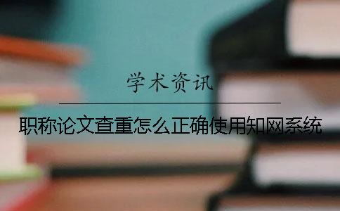 職稱論文查重怎么正確使用學術系統？