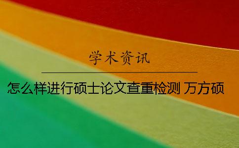 怎么樣進行碩士論文查重檢測 萬方碩士論文查重怎么樣