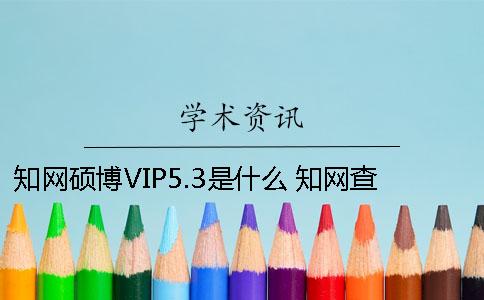 學術碩博VIP5.3是什么？ 學術查重系統vip5.3