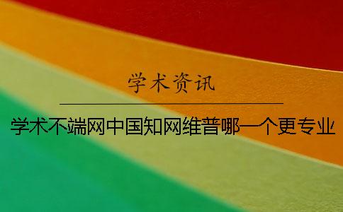 學(xué)術(shù)不端網(wǎng)中國(guó)學(xué)術(shù)維普哪一個(gè)更專(zhuān)業(yè) 學(xué)術(shù)不端網(wǎng)中國(guó)學(xué)術(shù)維普哪一個(gè)更專(zhuān)業(yè)