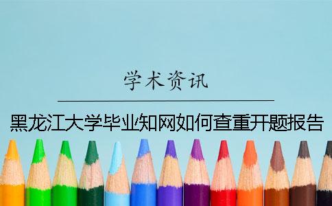 黑龍江大學畢業(yè)學術如何查重？開題報告要查嗎？