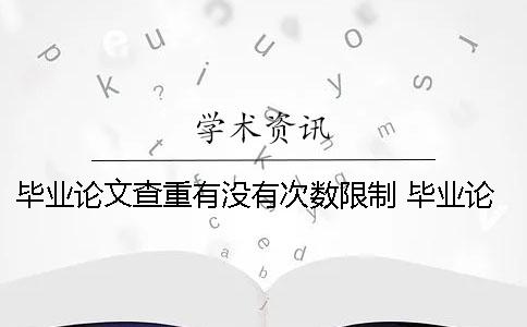 畢業(yè)論文查重有沒有次數(shù)限制？ 畢業(yè)論文查重有次數(shù)限制嗎