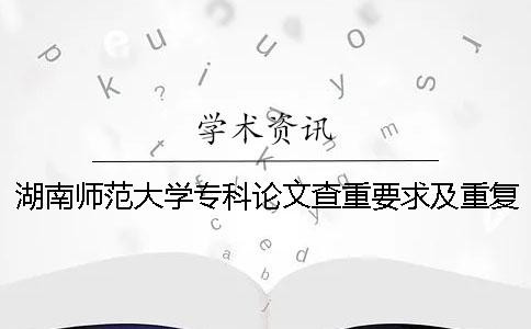 湖南師范大學(xué)專科論文查重要求及重復(fù)率 湖南師范大學(xué)論文查重系統(tǒng)