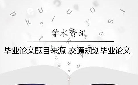 畢業論文題目來源-交通規劃畢業論文 畢業論文選題和畢業論文題目不一樣