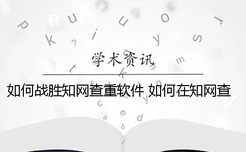 如何戰(zhàn)勝學(xué)術(shù)查重軟件 如何在學(xué)術(shù)查東西