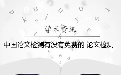 中國論文檢測有沒有免費(fèi)的？ 論文檢測免費(fèi)網(wǎng)站