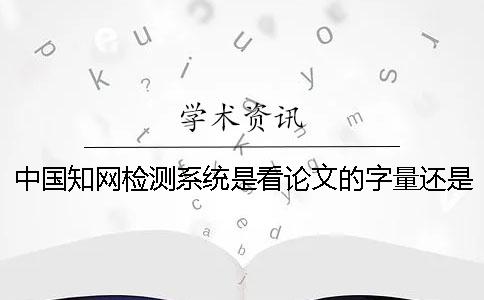 中國學(xué)術(shù)檢測(cè)系統(tǒng)是看論文的字量還是字符數(shù)？