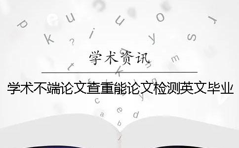 學(xué)術(shù)不端論文查重能論文檢測英文畢業(yè)論文嗎？