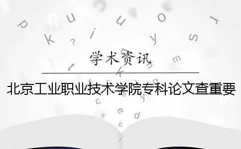 北京工業(yè)職業(yè)技術學院專科論文查重要求及重復率 北京工業(yè)職業(yè)技術學院專科學費