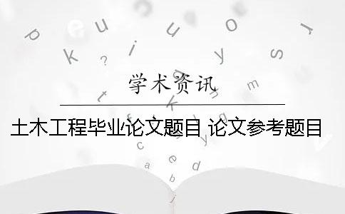 土木工程畢業(yè)論文題目 論文參考題目 土木工程畢業(yè)論文5000字免費(fèi)論文