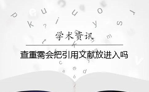 查重需會(huì)把引用文獻(xiàn)放進(jìn)入嗎 查重需會(huì)把引用文獻(xiàn)放進(jìn)入嗎