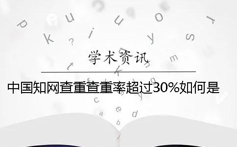 中國學術查重查重率超過30%如何是好