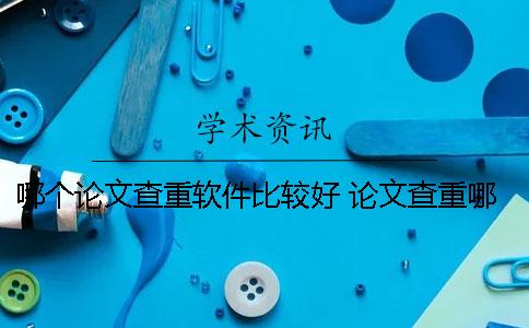 哪個(gè)論文查重軟件比較好？ 論文查重哪個(gè)軟件和學(xué)術(shù)差不多