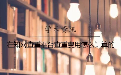 在學(xué)術(shù)查重平臺(tái)查重費(fèi)用怎么計(jì)算的