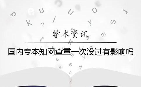 國內(nèi)專本學(xué)術(shù)查重一次沒過有影響嗎？