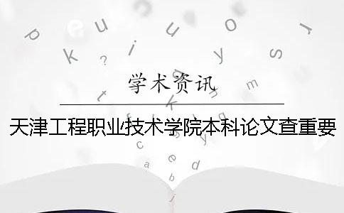 天津工程職業(yè)技術學院本科論文查重要求及重復率 天津工程職業(yè)技術學院有本科嗎